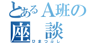 とあるＡ班の座 談 会（ひまつぶし）