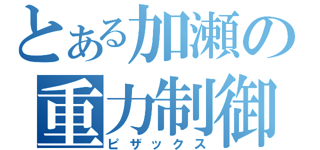 とある加瀬の重力制御（ピザックス）