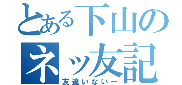 とある下山のネッ友記録（友達いないー）