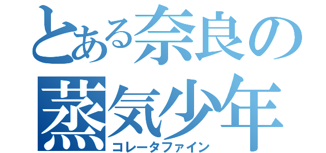 とある奈良の蒸気少年（コレータファイン）