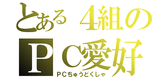 とある４組のＰＣ愛好家（ＰＣちゅうどくしゃ）