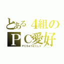 とある４組のＰＣ愛好家（ＰＣちゅうどくしゃ）