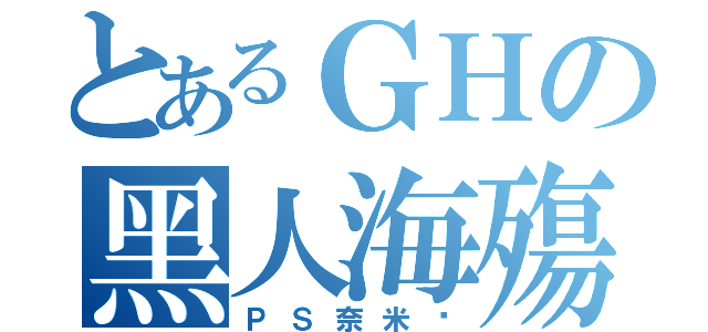 とあるＧＨの黑人海殤（ＰＳ奈米屌）