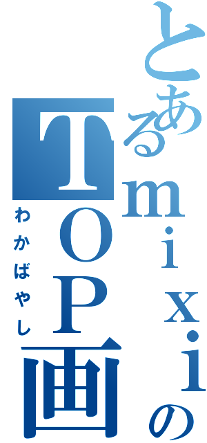 とあるｍｉｘｉのＴＯＰ画（わかばやし）