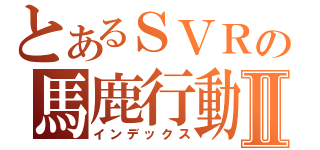 とあるＳＶＲの馬鹿行動Ⅱ（インデックス）