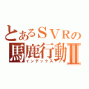 とあるＳＶＲの馬鹿行動Ⅱ（インデックス）