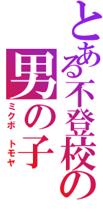 とある不登校の男の子（ミクボ トモヤ）