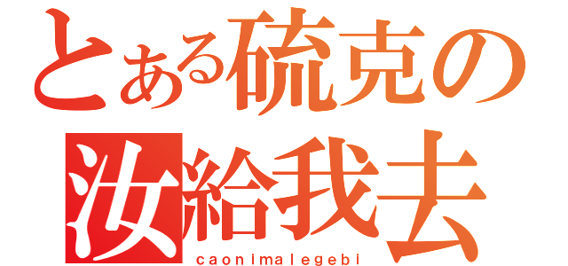 とある硫克の汝給我去死（ｃａｏｎｉｍａｌｅｇｅｂｉ）