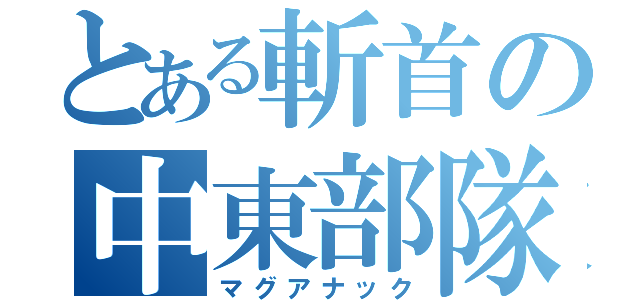 とある斬首の中東部隊（マグアナック）