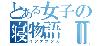 とある女子の寝物語Ⅱ（インデックス）