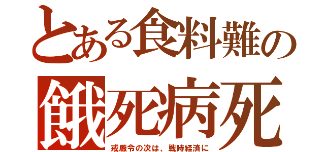 とある食料難の餓死病死（戒厳令の次は、戦時経済に）