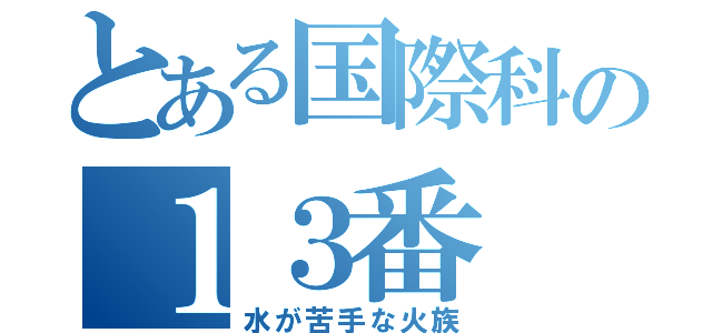 とある国際科の１３番（水が苦手な火族）