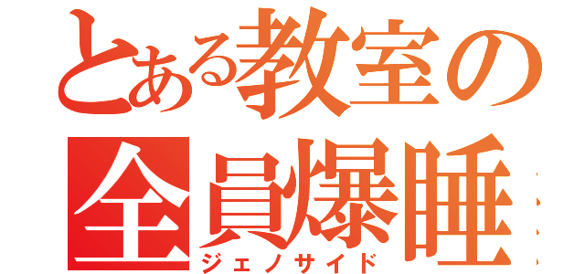 とある教室の全員爆睡（ジェノサイド）