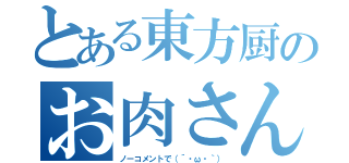 とある東方厨のお肉さん（ノーコメントで（´・ω・｀））