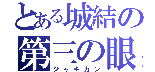 とある城結の第三の眼（ジャキガン）