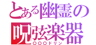 とある幽霊の呪弦楽器（〇〇〇ドリン）