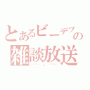 とあるビーデブの雑談放送（（￣￣￣￣ ・　ω　・ ￣￣￣￣））