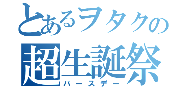 とあるヲタクの超生誕祭（バースデー）