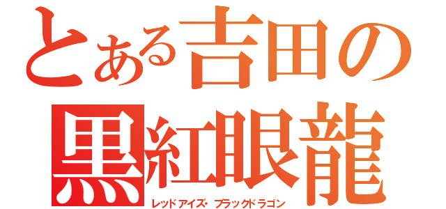 とある吉田の黒紅眼龍（レッドアイズ・ブラックドラゴン）