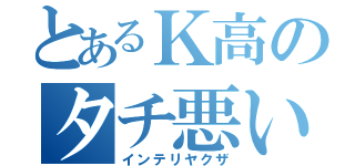 とあるＫ高のタチ悪い（インテリヤクザ）