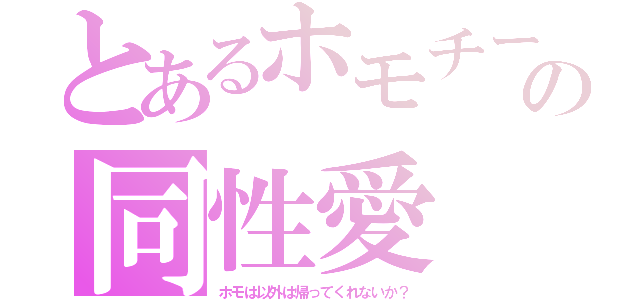 とあるホモチーの同性愛（ホモは以外は帰ってくれないか？）