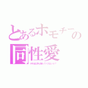 とあるホモチーの同性愛（ホモは以外は帰ってくれないか？）