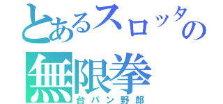 とあるスロッターの無限拳（台パン野郎）