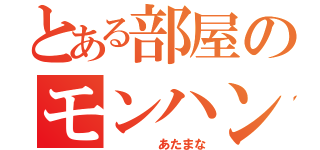 とある部屋のモンハン（　　　　あたまな）