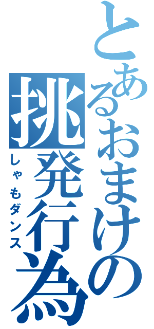 とあるおまけの挑発行為（しゃもダンス）