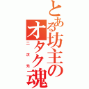 とある坊主のオタク魂（二次元）