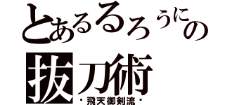 とあるるろうにの抜刀術（〜飛天御剣流〜）