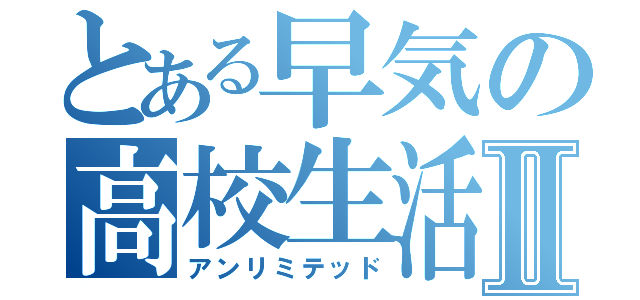 とある早気の高校生活Ⅱ（アンリミテッド）