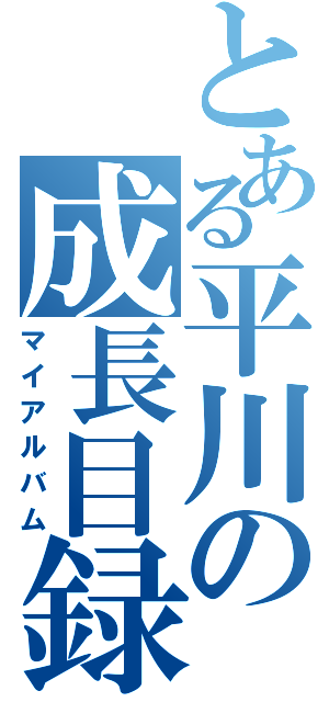 とある平川の成長目録（マイアルバム）