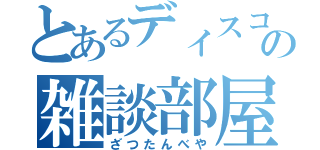 とあるディスコの雑談部屋（ざつたんべや）