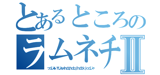 とあるところのラムネチャンⅡ（っっじゅいｈじぇｗｈｄｑｈｄｑｊｈｄｂｋｊｃｄじゃ）