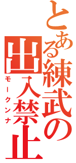 とある練武の出入禁止（モークンナ）