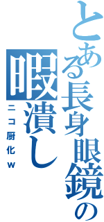 とある長身眼鏡の暇潰しⅡ（ニコ厨化ｗ）