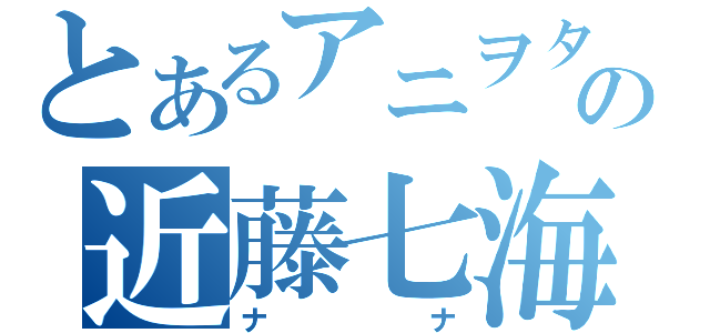 とあるアニヲタの近藤七海（ナナ）