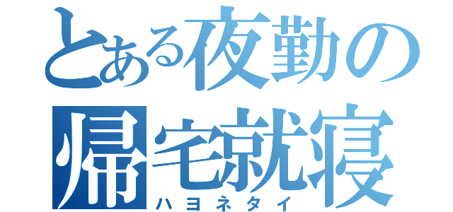 とある夜勤の帰宅就寝（ハヨネタイ）