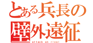 とある兵長の壁外遠征（ａｔｔａｃｋ ｏｎ ｒｉｖａｉ）