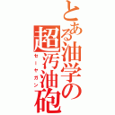 とある油学の超汚油砲（セーヤガン）