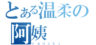 とある温柔の阿姨（ｒｅｎｃｋｙ）