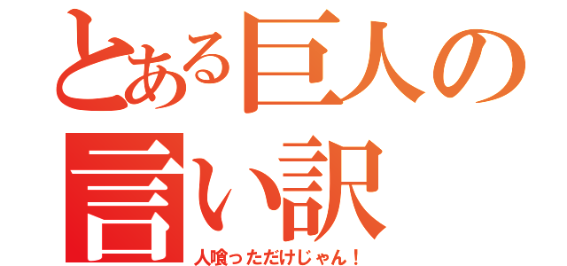 とある巨人の言い訳（人喰っただけじゃん！）