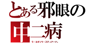 とある邪眼の中二病（ラ・ヨダソウ・スティアーナ」）