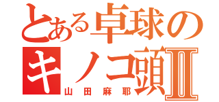 とある卓球のキノコ頭Ⅱ（山田麻耶）