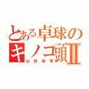 とある卓球のキノコ頭Ⅱ（山田麻耶）