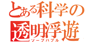 とある科学の透明浮遊（ソープバブル）