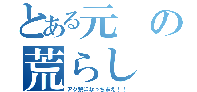 とある元の荒らし（アク禁になっちまえ！！）