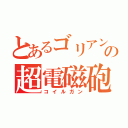 とあるゴリアンの超電磁砲（コイルガン）