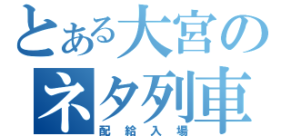 とある大宮のネタ列車（配給入場）